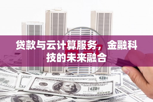 孝昌贷款与云计算服务，金融科技的未来融合
