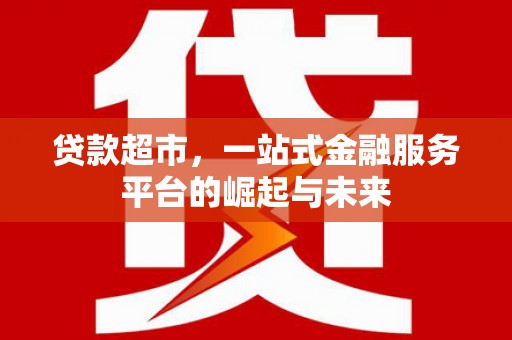 孝昌贷款超市，一站式金融服务平台的崛起与未来