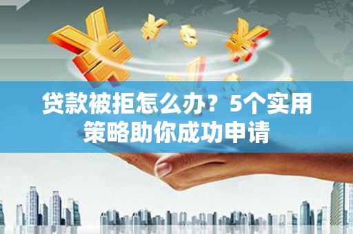 孝昌贷款被拒怎么办？5个实用策略助你成功申请