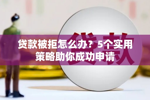 孝昌贷款被拒怎么办？5个实用策略助你成功申请