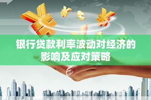 孝昌银行贷款利率波动对经济的影响及应对策略