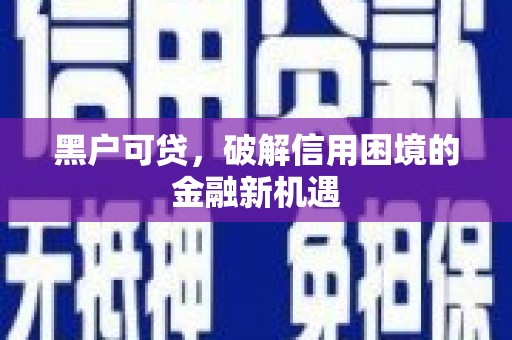 孝昌黑户可贷，破解信用困境的金融新机遇