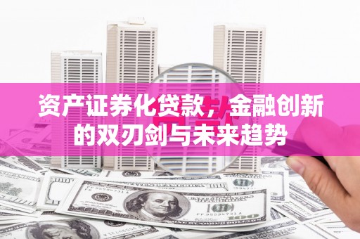 孝昌资产证券化贷款，金融创新的双刃剑与未来趋势