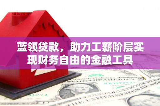 孝昌蓝领贷款，助力工薪阶层实现财务自由的金融工具