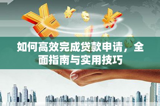 孝昌如何高效完成贷款申请，全面指南与实用技巧