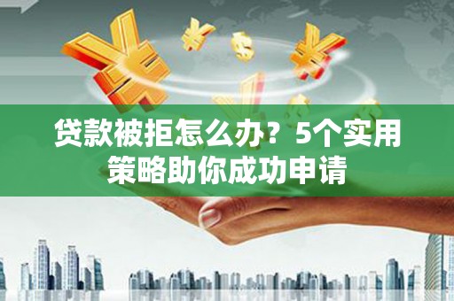孝昌贷款被拒怎么办？5个实用策略助你成功申请