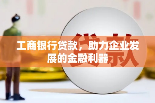 孝昌工商银行贷款，助力企业发展的金融利器