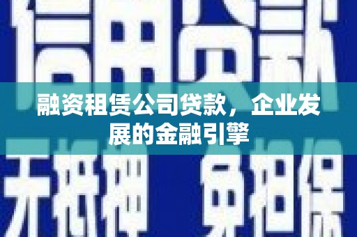 孝昌融资租赁公司贷款，企业发展的金融引擎
