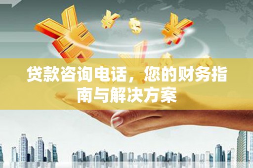 孝昌贷款咨询电话，您的财务指南与解决方案