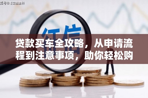 孝昌贷款买车全攻略，从申请流程到注意事项，助你轻松购车