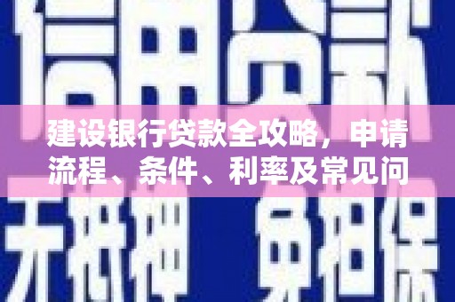 孝昌建设银行贷款全攻略，申请流程、条件、利率及常见问题解答