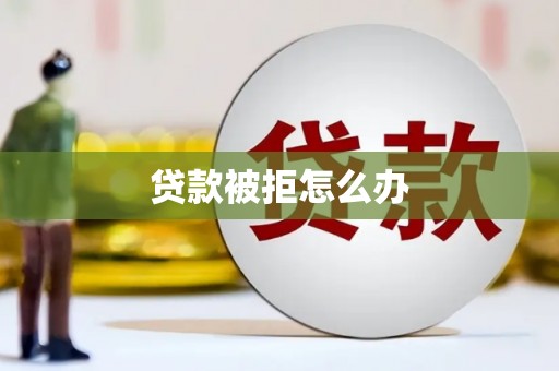 孝昌贷款被拒怎么办